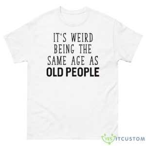 It’s Weird Being The Same Age As Old People T Shirt - 500 Men’s Classic Tee Gildan