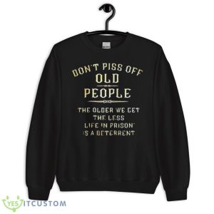 Don’t Piss Off Old People The Older We Get The Less Life In Prison Is A Deterrent Shirt - Unisex Crewneck Sweatshirt