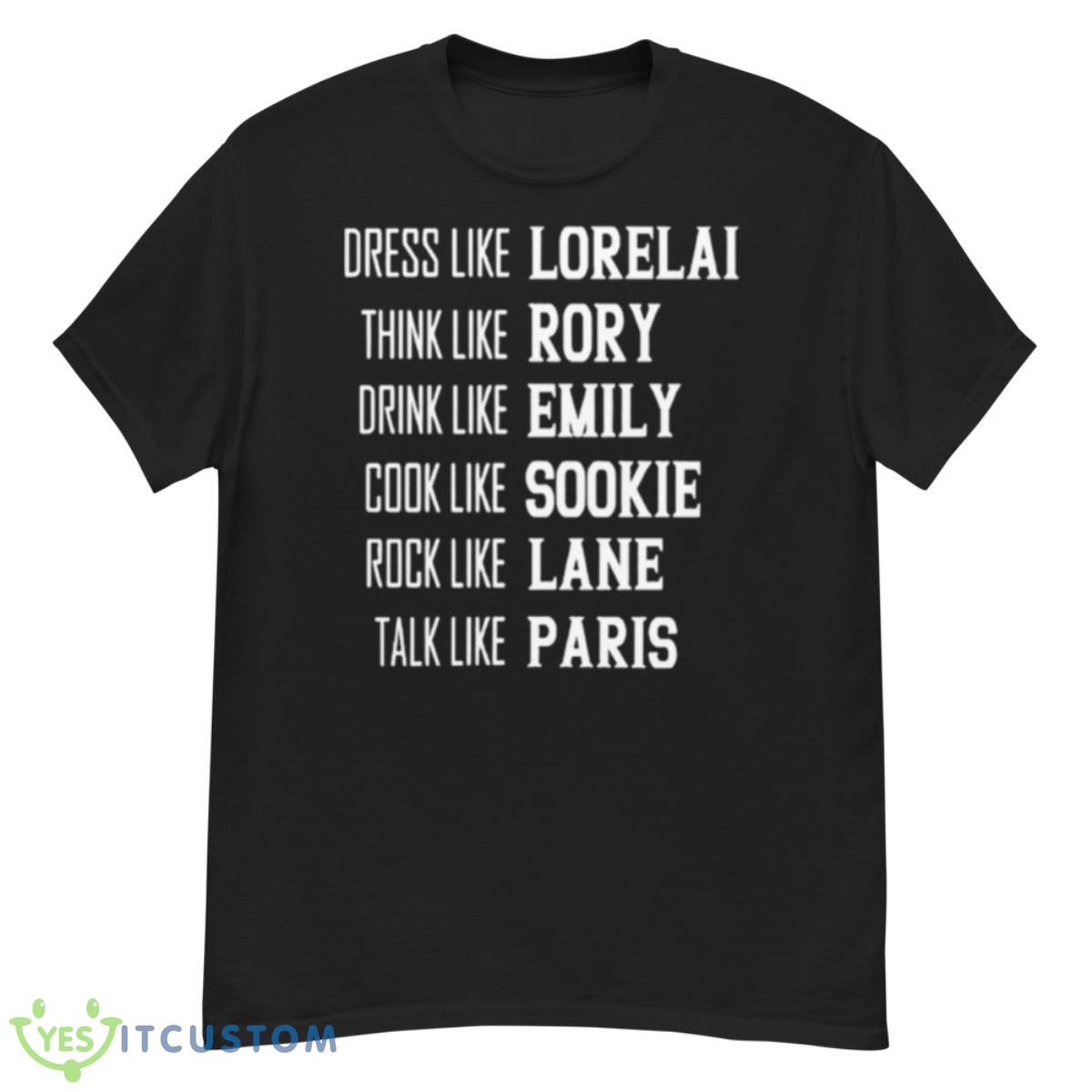 Dress Like Lorelai Think Like Rory Drink Like Emily Cook Like Sookie Rock Like Lane Talk Like Paris Shirt 12 Dress Like Lorelai Think Like Rory Drink Like Emily Cook Like Sookie Rock Like Lane Talk Like Paris Shirt - G500 Men’s Classic T-Shirt