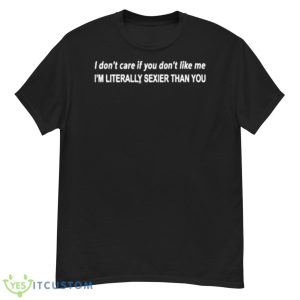 I Don’t Care If You Don’t Like Me I’m Literally Sexier Than You Shirt - G500 Men’s Classic T-Shirt