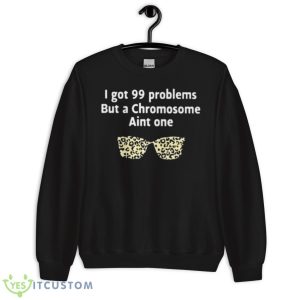 I Got 99 Problems But A Chromosome Ain’t One Shirt 8 I Got 99 Problems But A Chromosome Ain’t One Shirt - Unisex Crewneck Sweatshirt