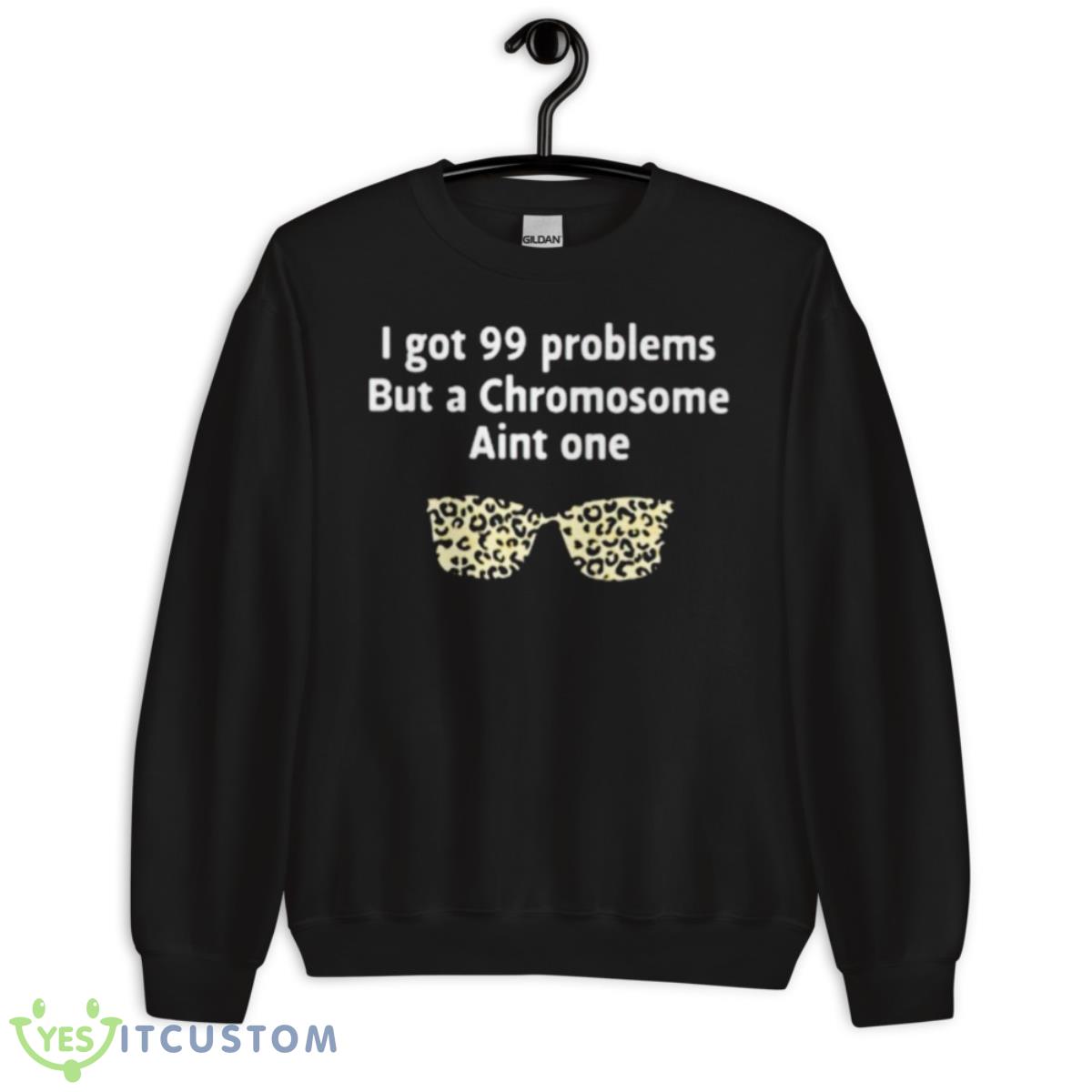 I Got 99 Problems But A Chromosome Ain’t One Shirt 3 I Got 99 Problems But A Chromosome Ain’t One Shirt - Unisex Crewneck Sweatshirt