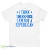 I Think Therefore I Am Not A Republican Shirt - 500 Men’s Classic Tee Gildan