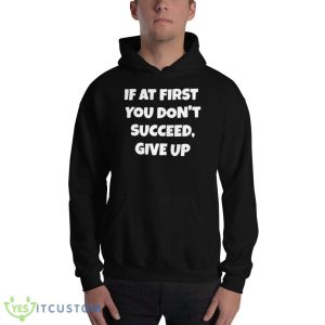 If At First You Don’t Succeed Give Up Shirt 6 If At First You Don’t Succeed Give Up Shirt - 18500 Unisex Heavy Blend Hooded Sweatshirt