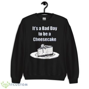 It’s A Bad Day To Be A Cheesecake T Shirt - Unisex Crewneck Sweatshirt