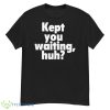 Kept You Waiting Huh Shirt - G500 Men’s Classic T-Shirt