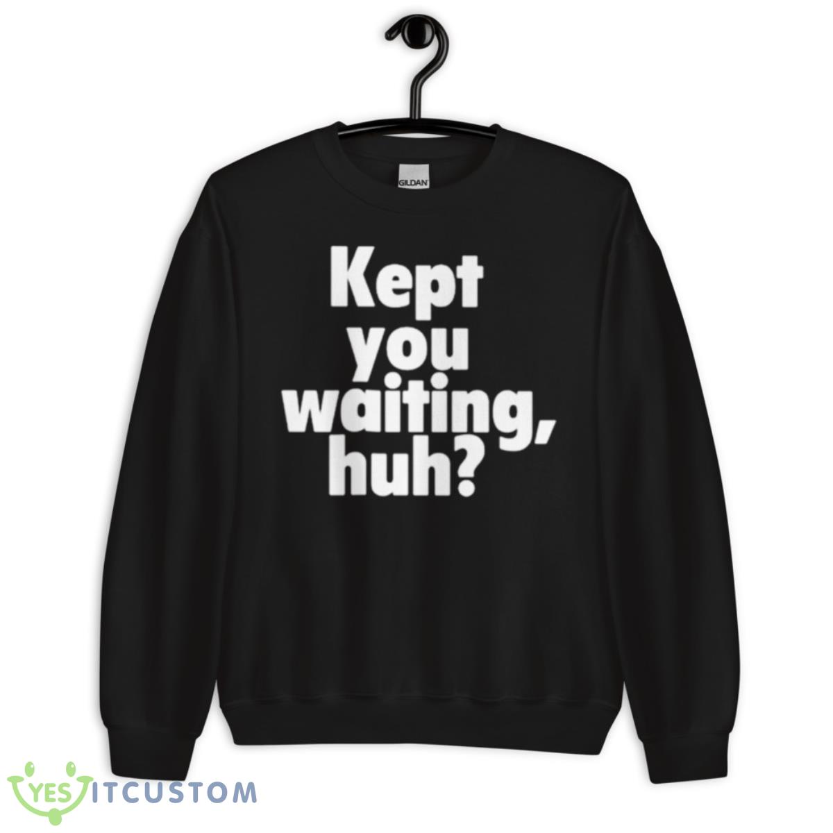 Kept You Waiting Huh Shirt 3 Kept You Waiting Huh Shirt - Unisex Crewneck Sweatshirt