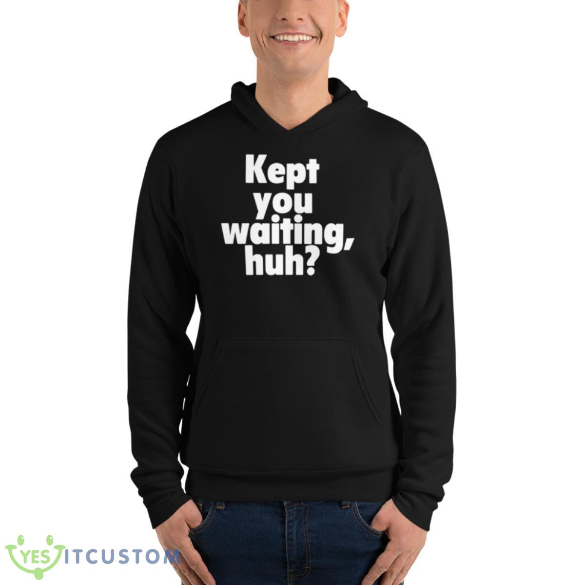 Kept You Waiting Huh Shirt 4 Kept You Waiting Huh Shirt - Unisex Fleece Pullover Hoodie
