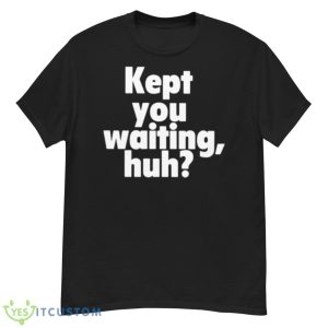 Kept You Waiting Huh Shirt - G500 Men’s Classic T-Shirt