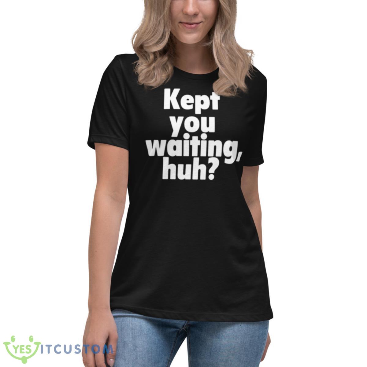 Kept You Waiting Huh Shirt 6 Kept You Waiting Huh Shirt - Women's Relaxed Short Sleeve Jersey Tee