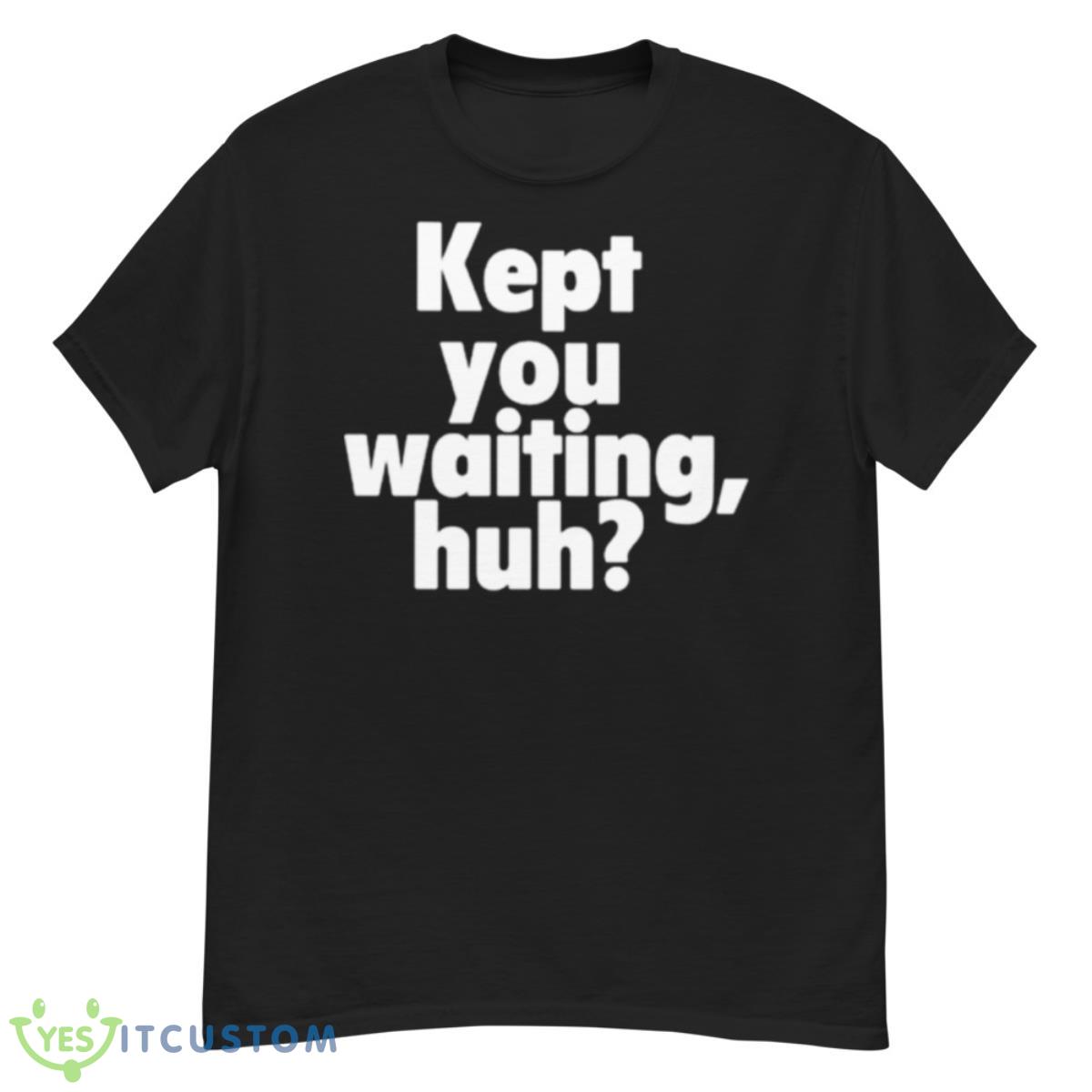 Kept You Waiting Huh Shirt 12 Kept You Waiting Huh Shirt - G500 Men’s Classic T-Shirt