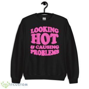 Looking Hot And Causing Problems Shirt - Unisex Crewneck Sweatshirt