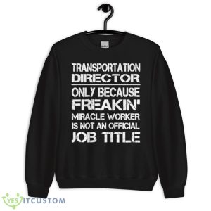 Transportation Director Only Because Freakin’ Miracle Worker Is Not An Official Job Title Shirt - Unisex Crewneck Sweatshirt
