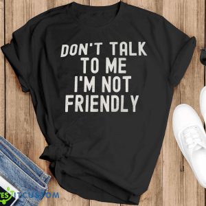 Don’t Talk To Me I’m Not Friendly Shirt Product Photo 1