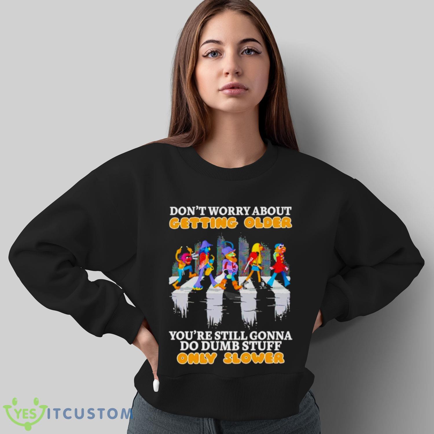 Don’t worry about getting older you’re still gonna do dumb stuff only slower shirt 13 Don’t worry about getting older you’re still gonna do dumb stuff only slower shirt - Sweatshirt