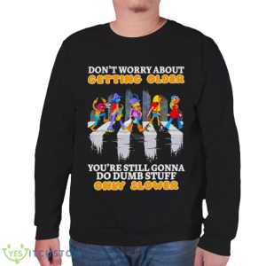 Don’t worry about getting older you’re still gonna do dumb stuff only slower shirt 11 Don’t worry about getting older you’re still gonna do dumb stuff only slower shirt - Unisex Sweatshirt