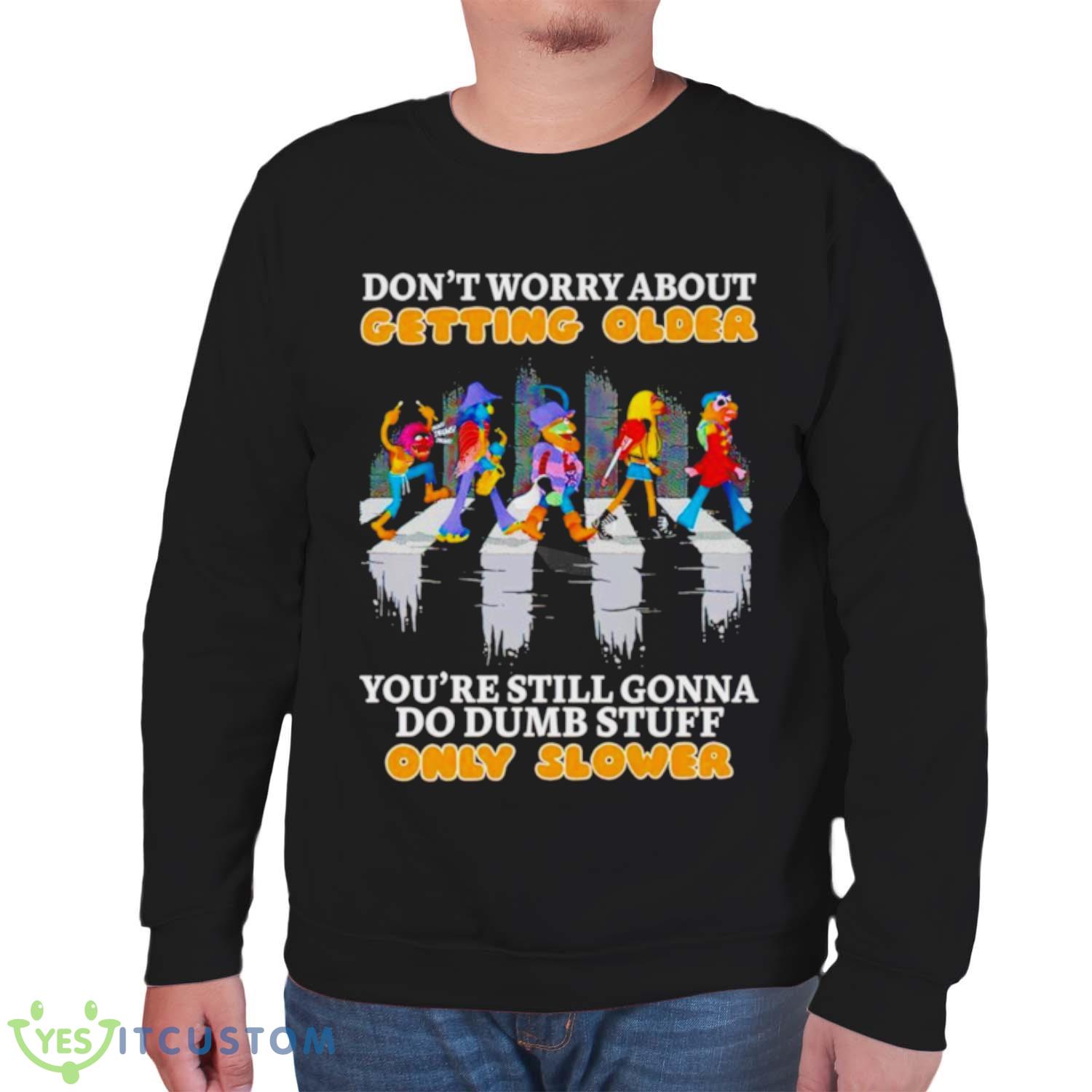 Don’t worry about getting older you’re still gonna do dumb stuff only slower shirt 6 Don’t worry about getting older you’re still gonna do dumb stuff only slower shirt - Unisex Sweatshirt
