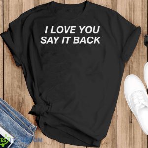 I Love You Say It Back Shirt - Black T-Shirt