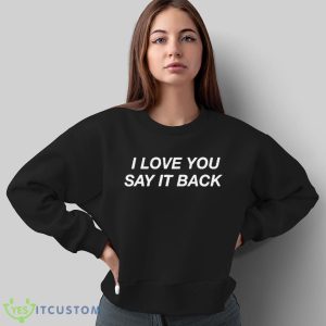 I Love You Say It Back Shirt - Sweatshirt