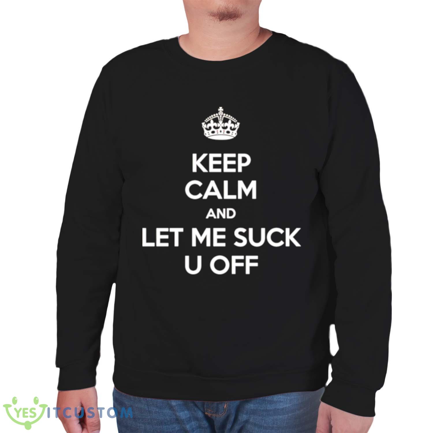 Keep calm and let me suck u off shirt 6 Keep calm and let me suck u off shirt - Unisex Sweatshirt