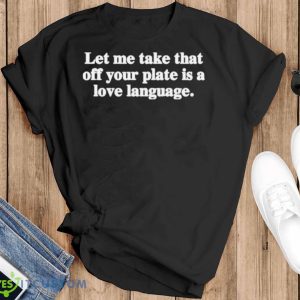 Let Me Take That Off Your Plate Is A Love Language Shirt - Black T-Shirt