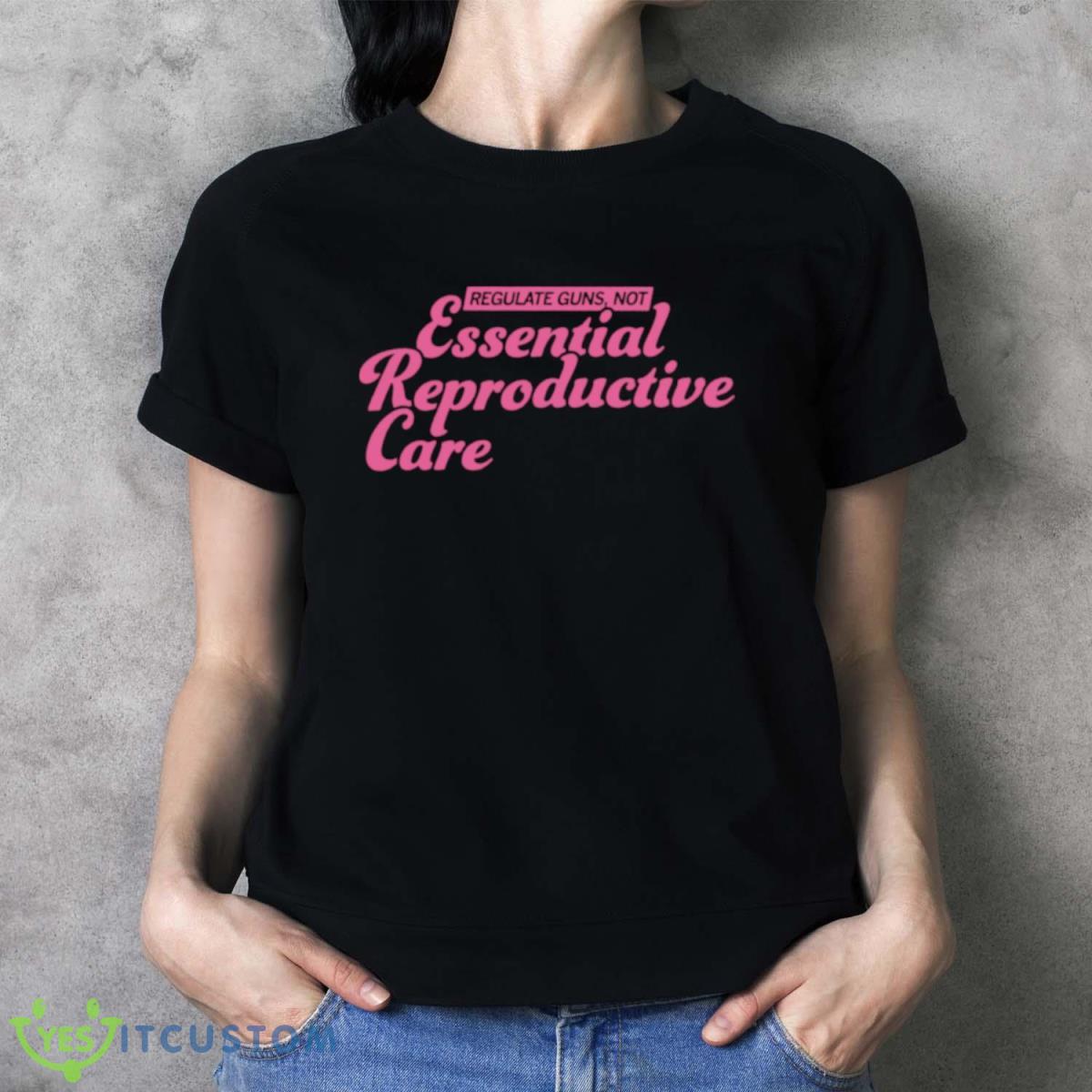 Regulate Guns Not Essential Reproductive Care Shirt 11 Regulate Guns Not Essential Reproductive Care Shirt - Ladies T-Shirt