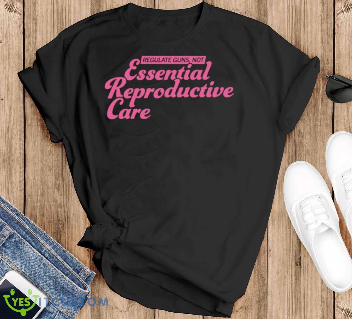 Regulate Guns Not Essential Reproductive Care Shirt 10 Regulate Guns Not Essential Reproductive Care Shirt - Black T-Shirt