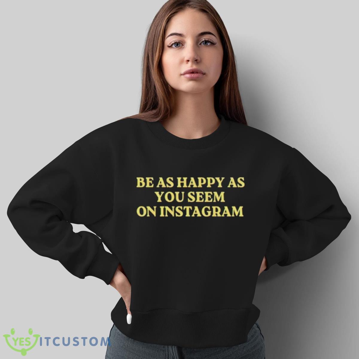 Be As Happy As You Seem On Instagram Shirt 4 Be As Happy As You Seem On Instagram Shirt - Sweatshirt