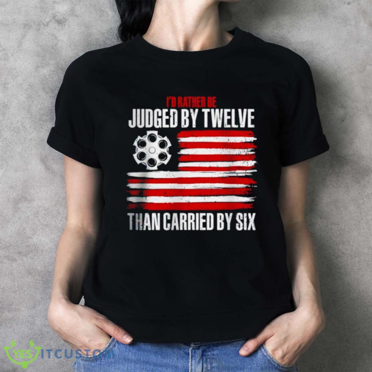 I’d Rather Be Judged By Twelve Than Carried By Six Shirt 2 I’d Rather Be Judged By Twelve Than Carried By Six Shirt - Ladies T-Shirt