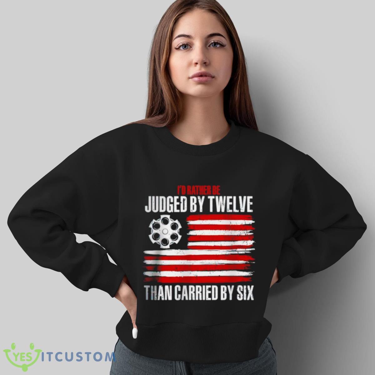 I’d Rather Be Judged By Twelve Than Carried By Six Shirt 4 I’d Rather Be Judged By Twelve Than Carried By Six Shirt - Sweatshirt