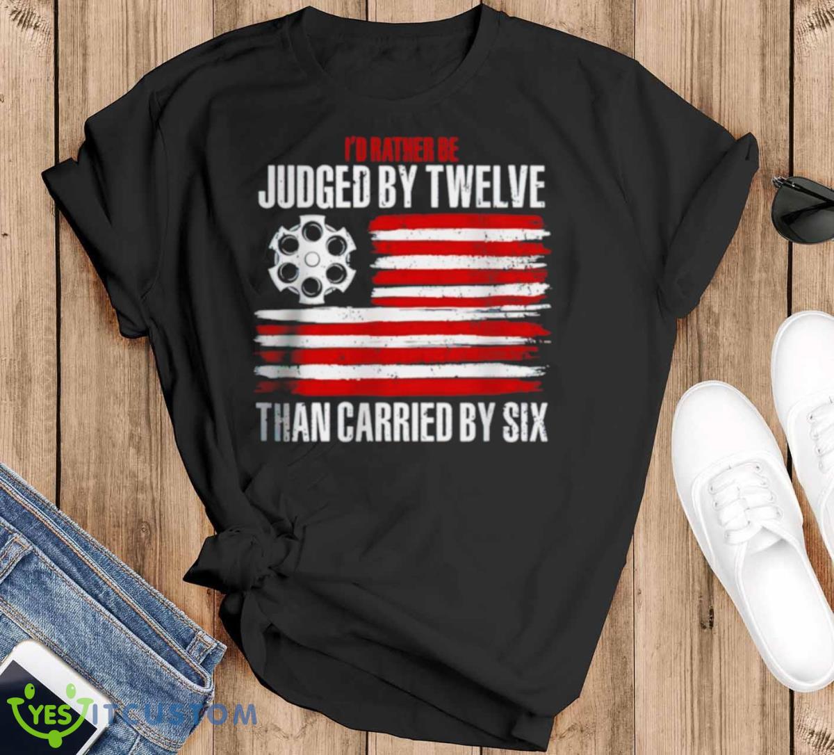 I’d Rather Be Judged By Twelve Than Carried By Six Shirt 8 I’d Rather Be Judged By Twelve Than Carried By Six Shirt - Black T-Shirt