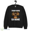 Train Hard Or Go Home T Shirt, Christmas Sweatshirt - 18000 Unisex Heavy Blend Crewneck Sweatshirt